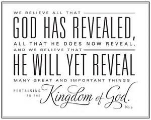Text: We believe all that God has revealed, all that he does now reveal, and we believe that He will yet reveal many great and important things pertaining to the Kingdom of God.