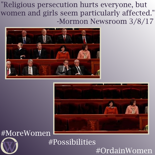 Meme. The text reads "Religious persecution hurts everyone, but women and girls seem particularly affected." -Mormon Newsroom 3/8/17. There are two photos of the chairs behind the podium at the Conference Center in SLC, during General Conference. The first picture shows 12 people, 10 men, and 2 women. In the second picture, the men have been removed leaving the two women alone in the frame. The bottom of the meme has the Ordain Women logo and the hashtags #MoreWomen #Possibilities #OrdainWomen