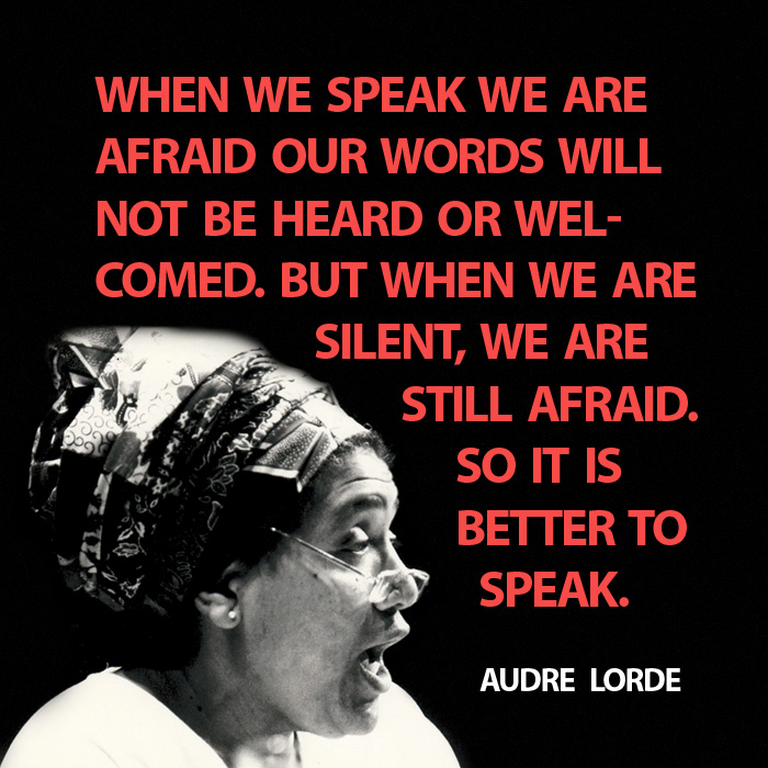 A picture of Audre Lorder with the quote, "When we speak we are afraid our words will not be heard or welcomed. But when we are silent, we are still afraid. So it is better to speak."